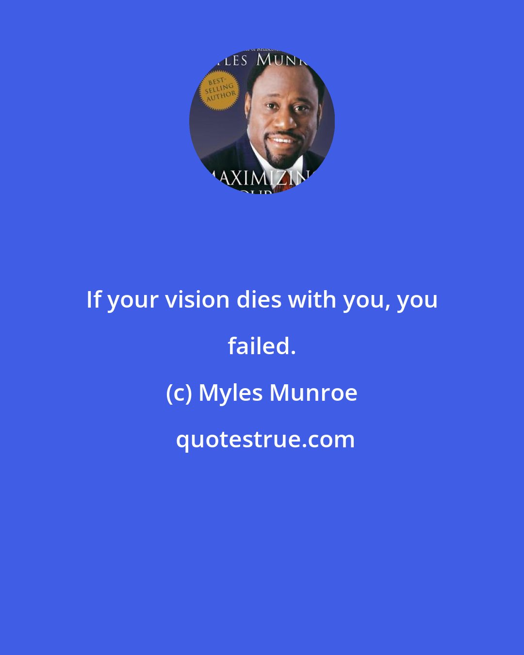 Myles Munroe: If your vision dies with you, you failed.