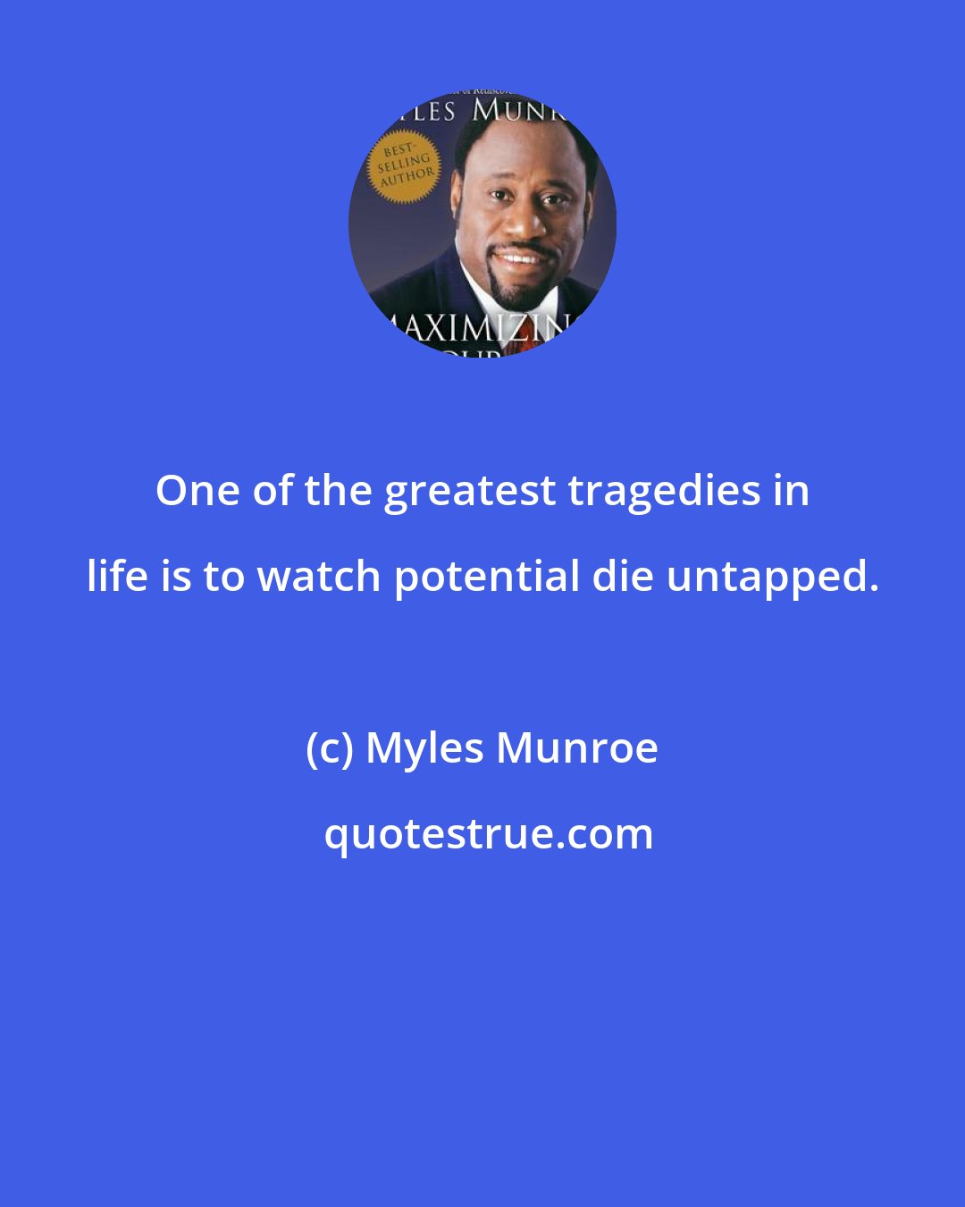 Myles Munroe: One of the greatest tragedies in life is to watch potential die untapped.