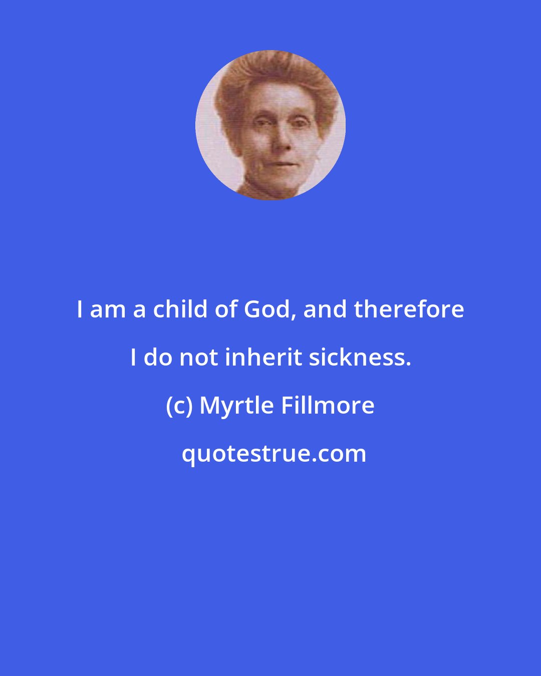 Myrtle Fillmore: I am a child of God, and therefore I do not inherit sickness.