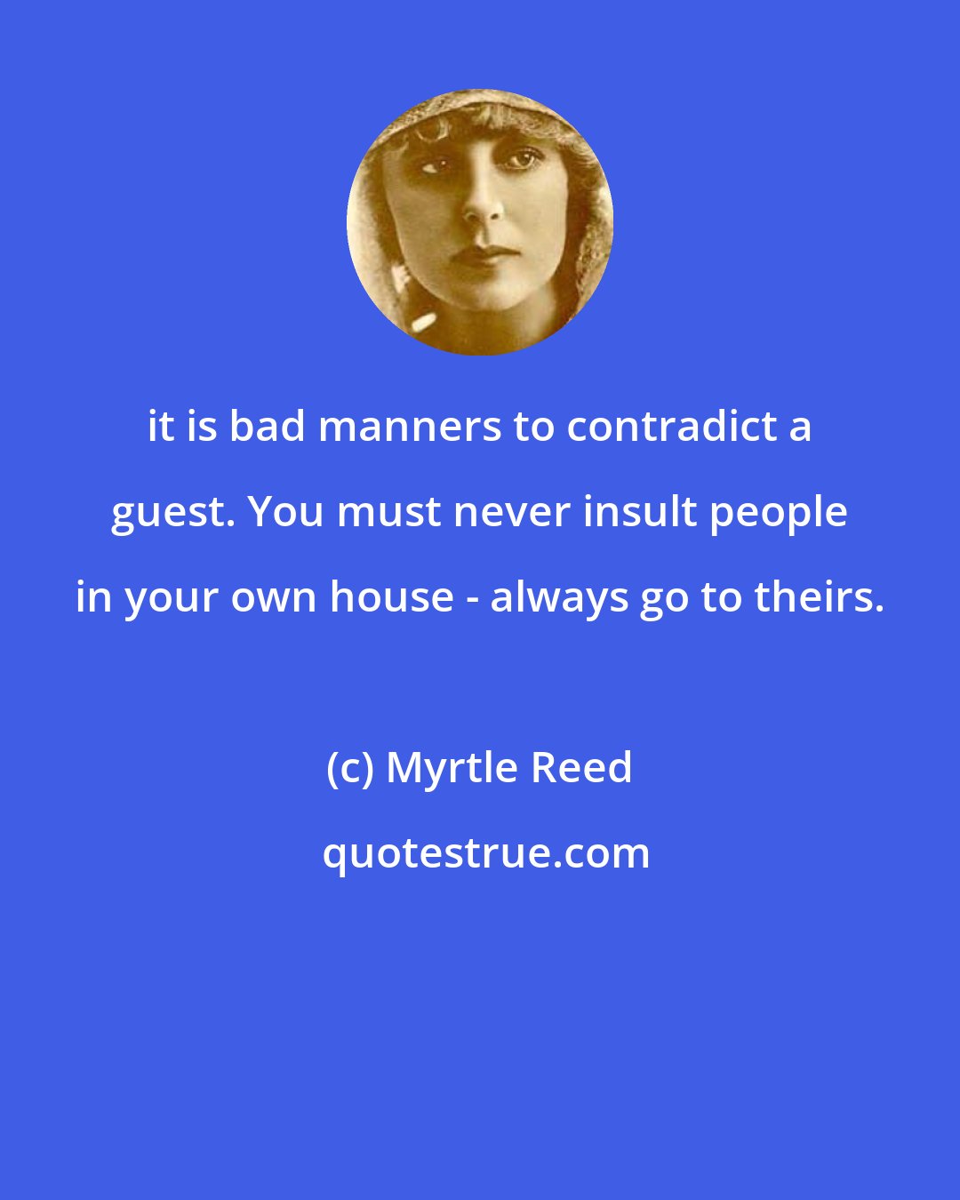 Myrtle Reed: it is bad manners to contradict a guest. You must never insult people in your own house - always go to theirs.