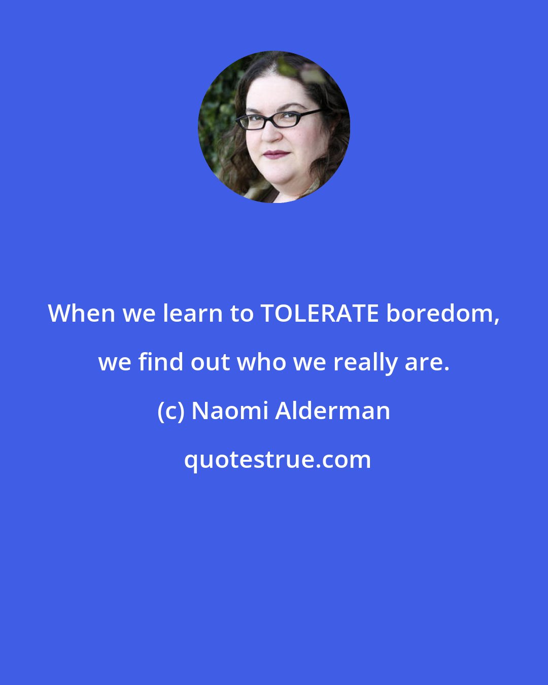 Naomi Alderman: When we learn to TOLERATE boredom, we find out who we really are.