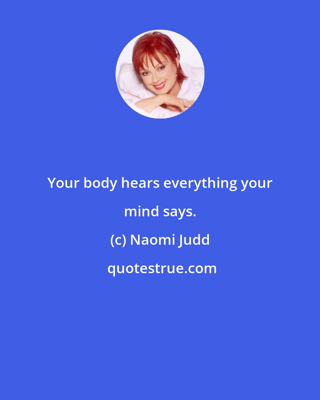 Naomi Judd: Your body hears everything your mind says.