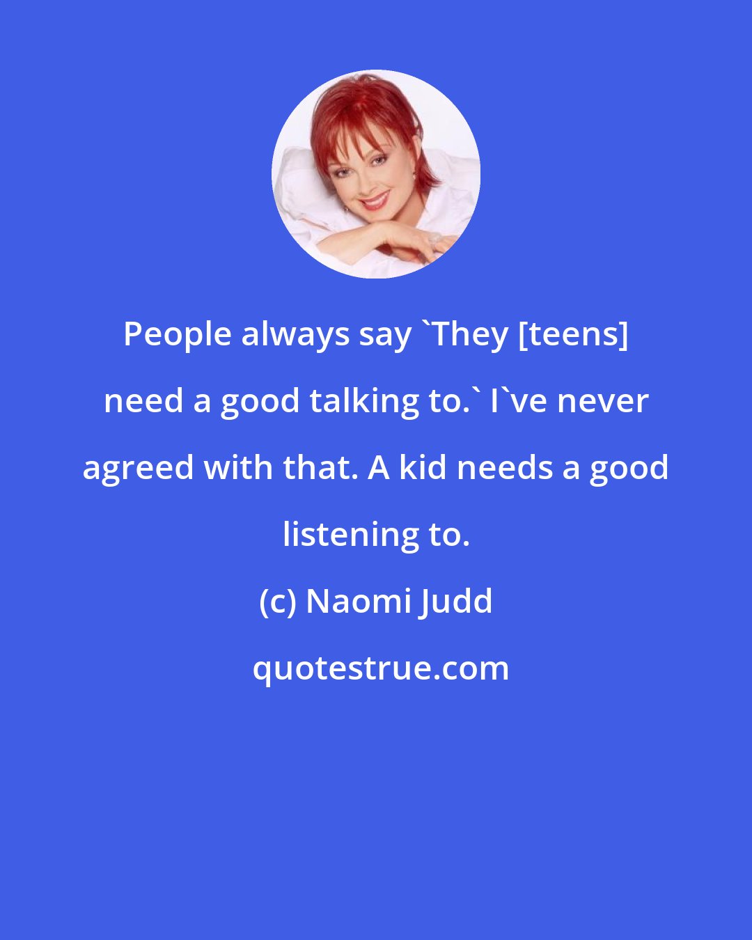 Naomi Judd: People always say 'They [teens] need a good talking to.' I've never agreed with that. A kid needs a good listening to.