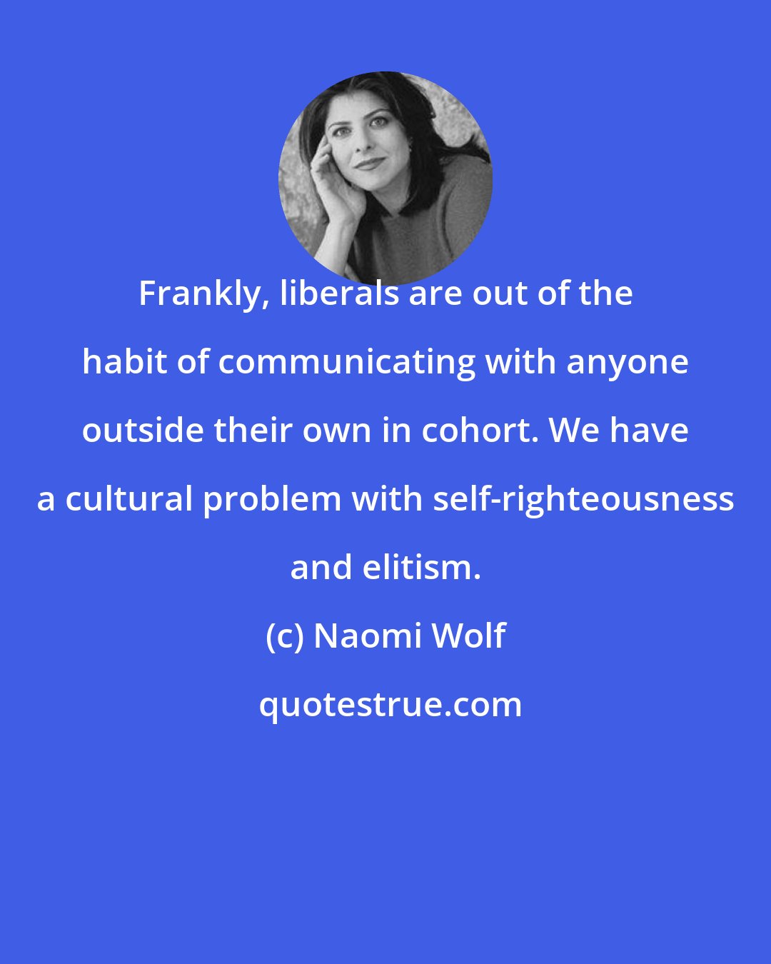Naomi Wolf: Frankly, liberals are out of the habit of communicating with anyone outside their own in cohort. We have a cultural problem with self-righteousness and elitism.