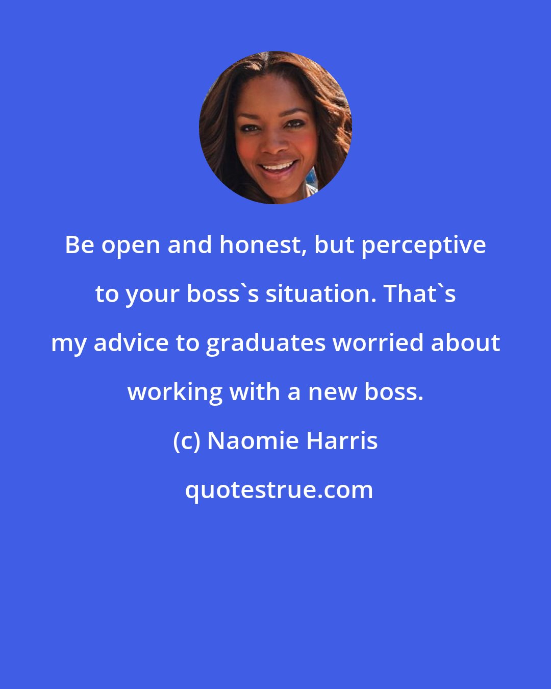 Naomie Harris: Be open and honest, but perceptive to your boss's situation. That's my advice to graduates worried about working with a new boss.