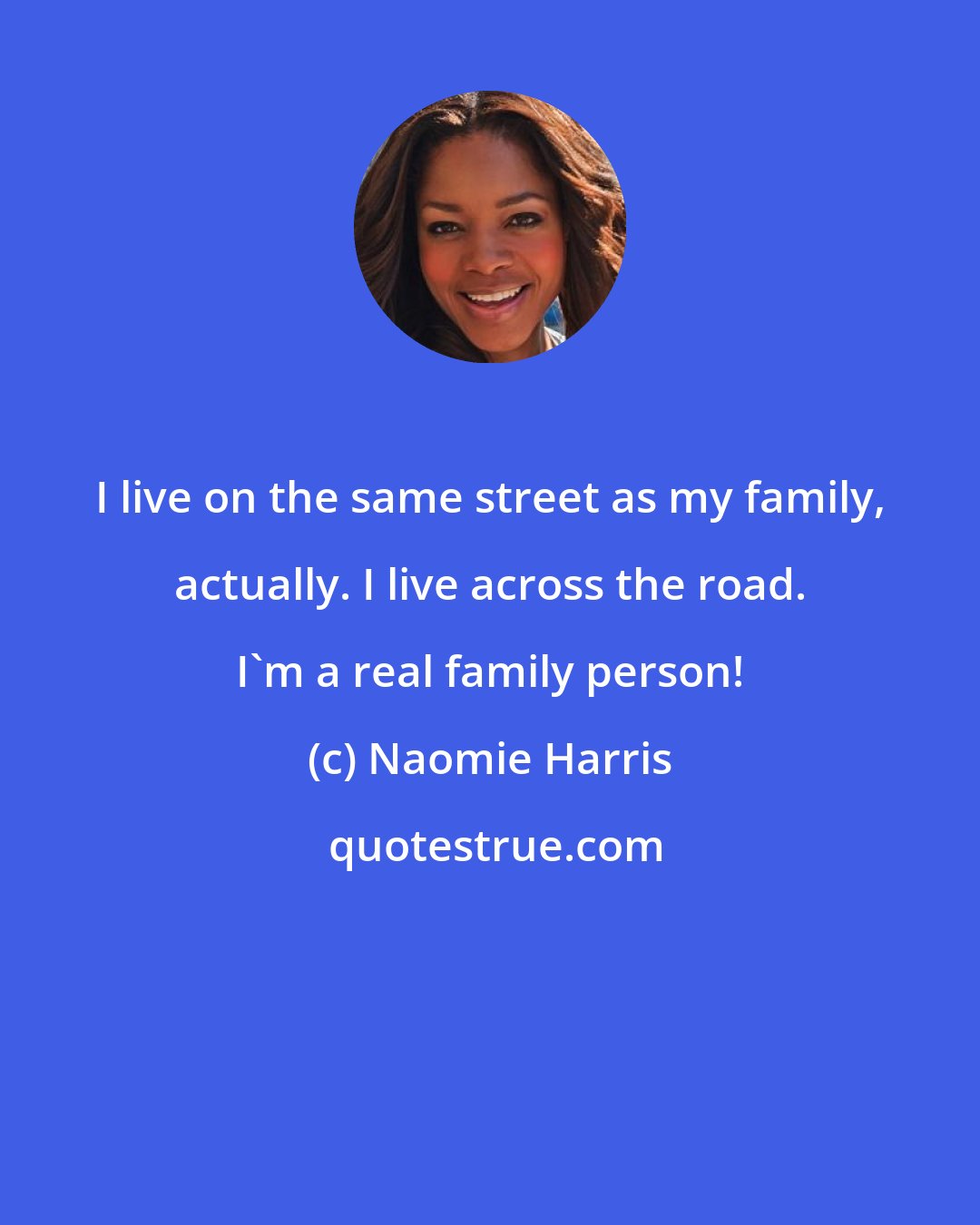 Naomie Harris: I live on the same street as my family, actually. I live across the road. I'm a real family person!
