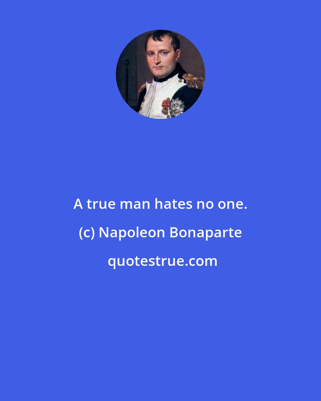 Napoleon Bonaparte: A true man hates no one.