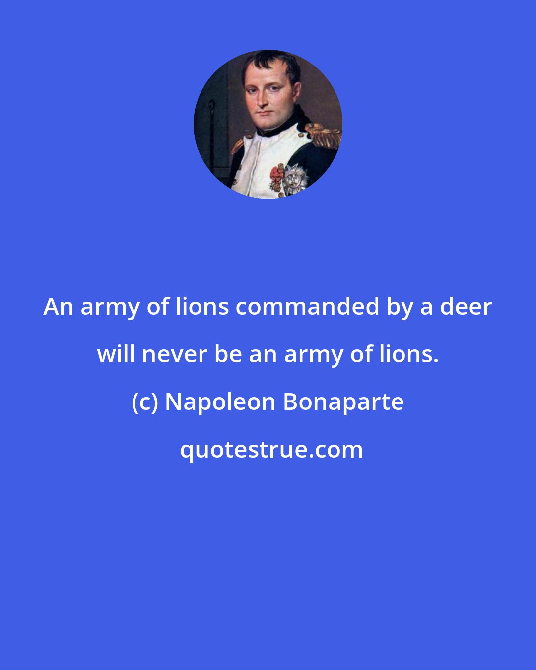 Napoleon Bonaparte: An army of lions commanded by a deer will never be an army of lions.