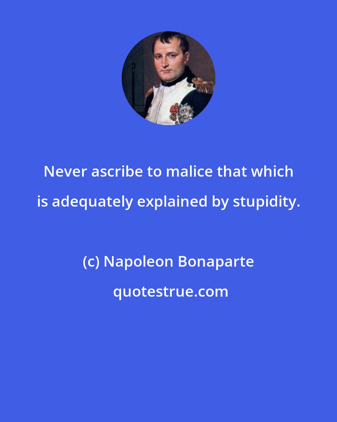Napoleon Bonaparte: Never ascribe to malice that which is adequately explained by stupidity.