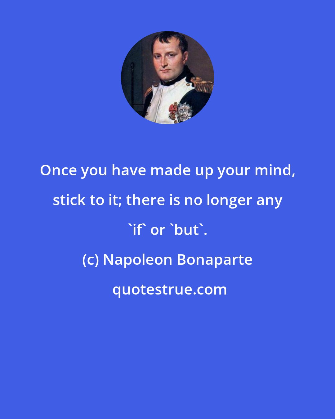 Napoleon Bonaparte: Once you have made up your mind, stick to it; there is no longer any 'if' or 'but'.