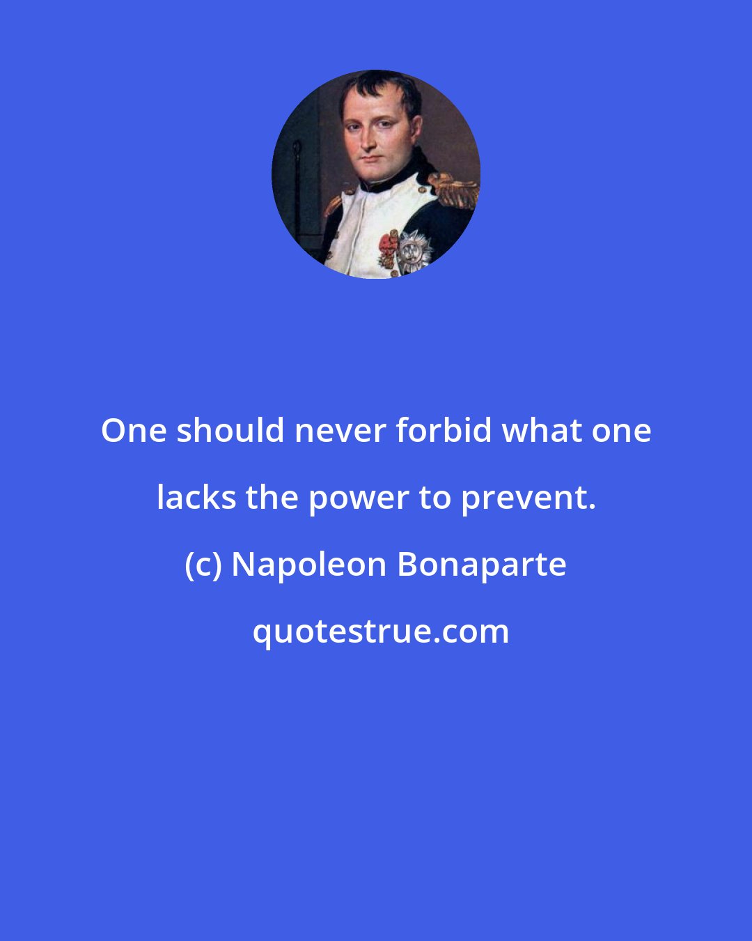 Napoleon Bonaparte: One should never forbid what one lacks the power to prevent.