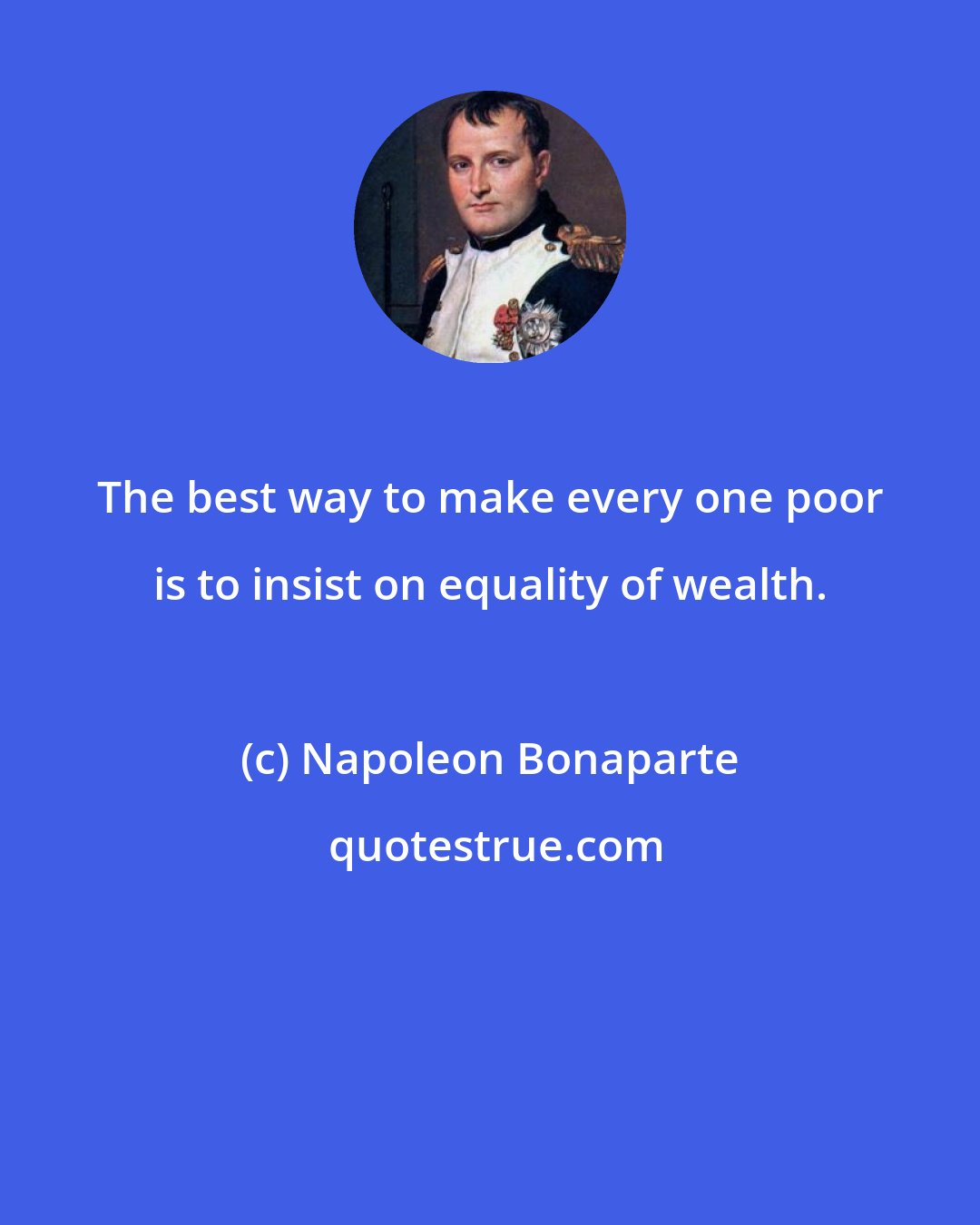 Napoleon Bonaparte: The best way to make every one poor is to insist on equality of wealth.