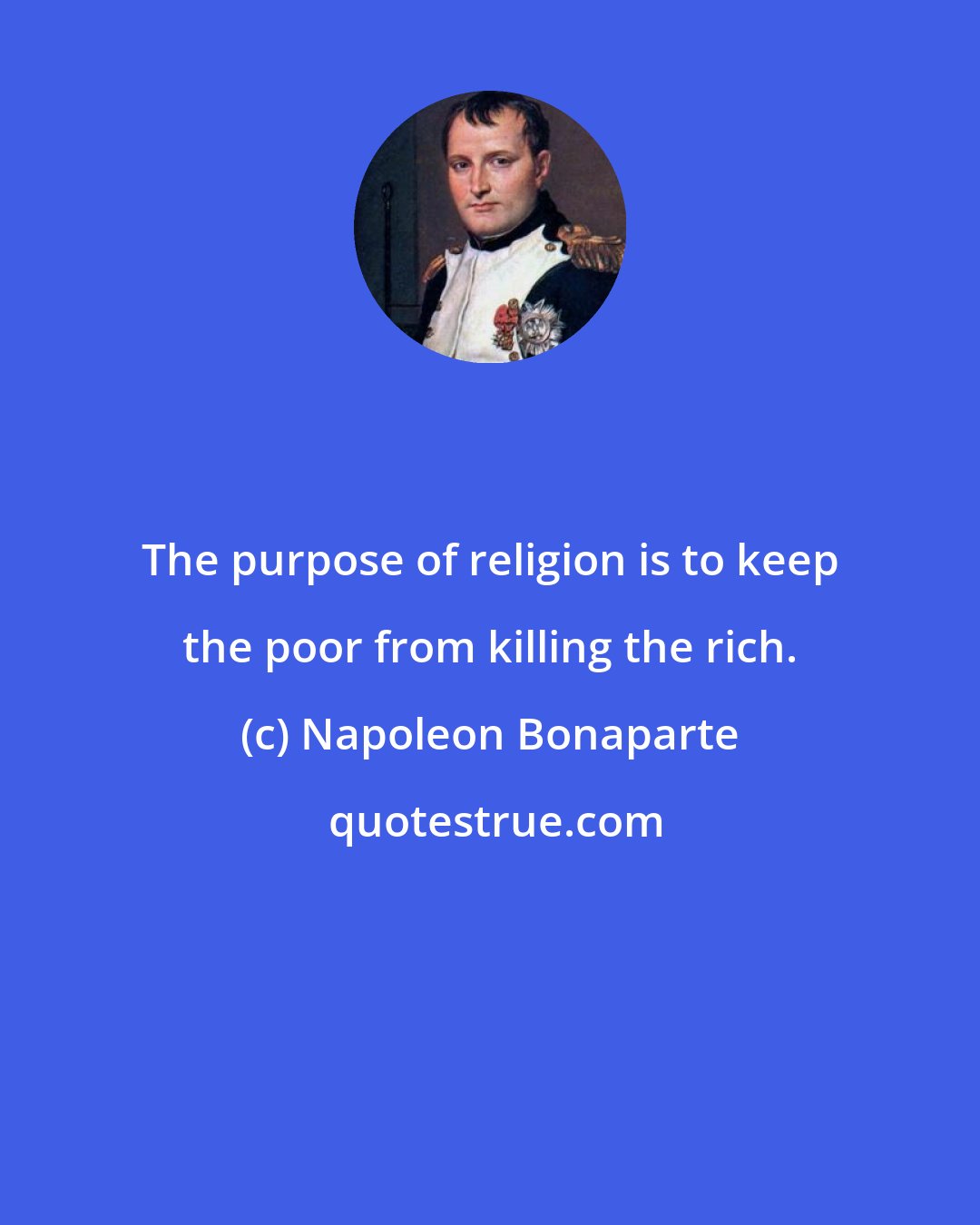 Napoleon Bonaparte: The purpose of religion is to keep the poor from killing the rich.