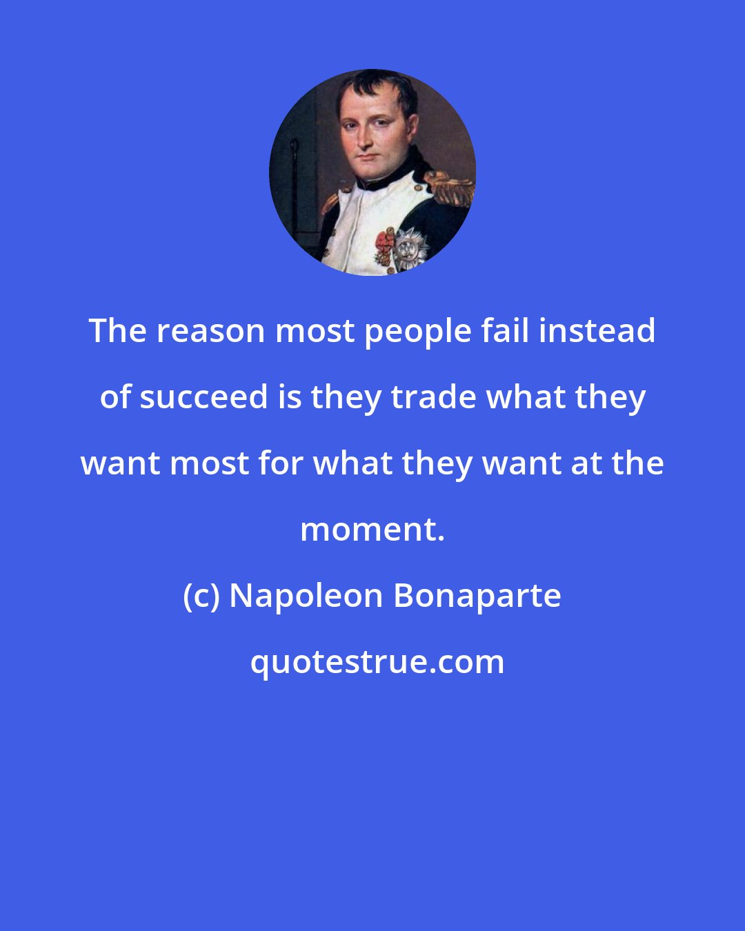 Napoleon Bonaparte: The reason most people fail instead of succeed is they trade what they want most for what they want at the moment.