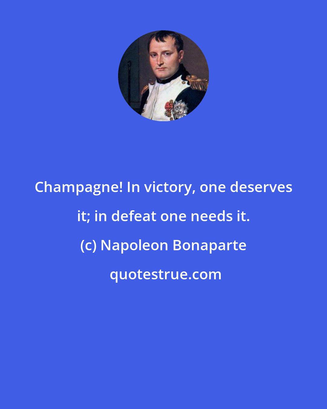 Napoleon Bonaparte: Champagne! In victory, one deserves it; in defeat one needs it.