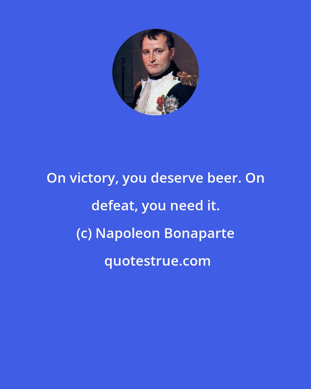 Napoleon Bonaparte: On victory, you deserve beer. On defeat, you need it.