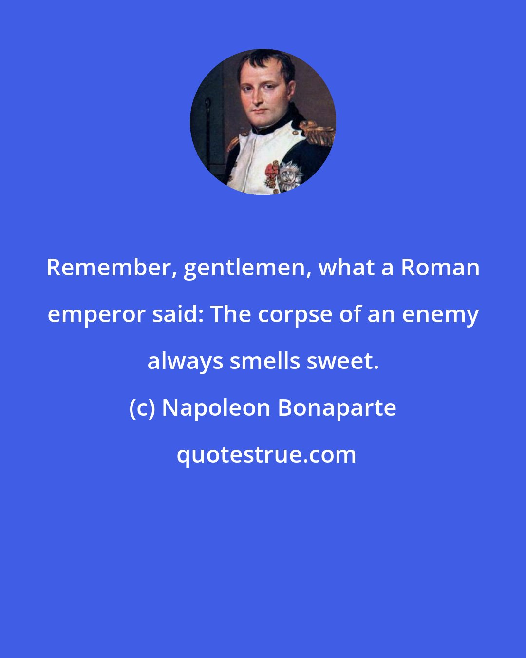 Napoleon Bonaparte: Remember, gentlemen, what a Roman emperor said: The corpse of an enemy always smells sweet.