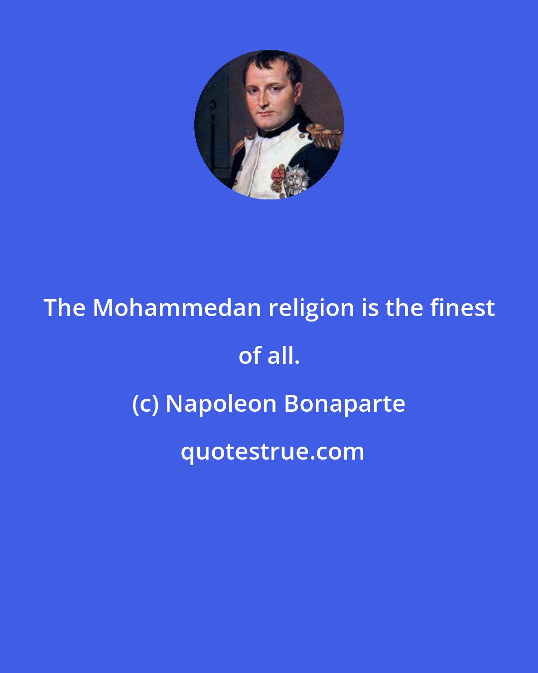 Napoleon Bonaparte: The Mohammedan religion is the finest of all.