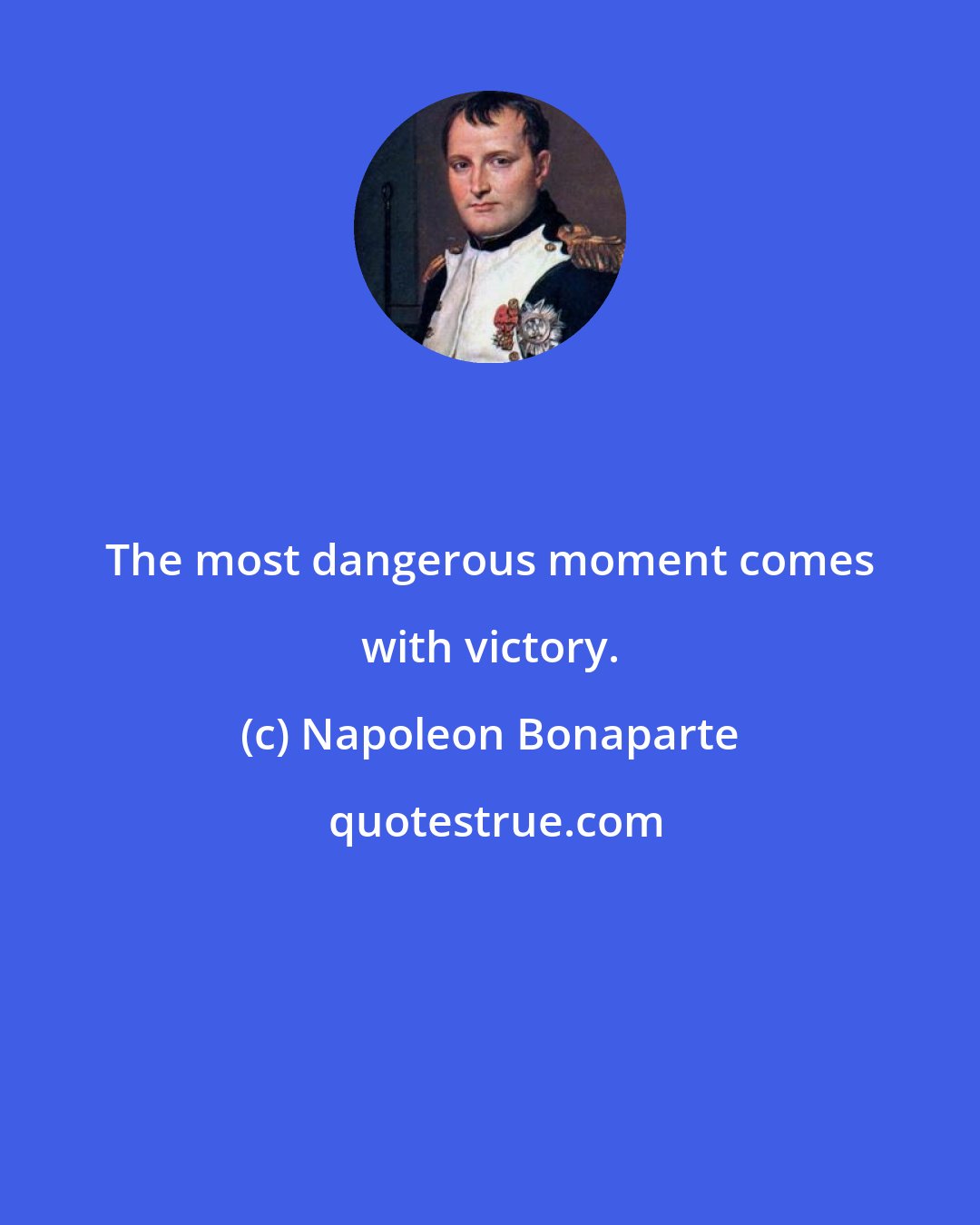 Napoleon Bonaparte: The most dangerous moment comes with victory.