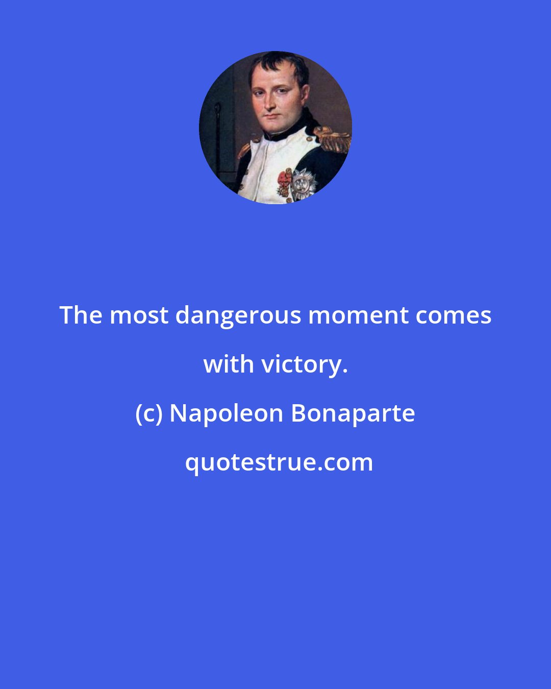 Napoleon Bonaparte: The most dangerous moment comes with victory.