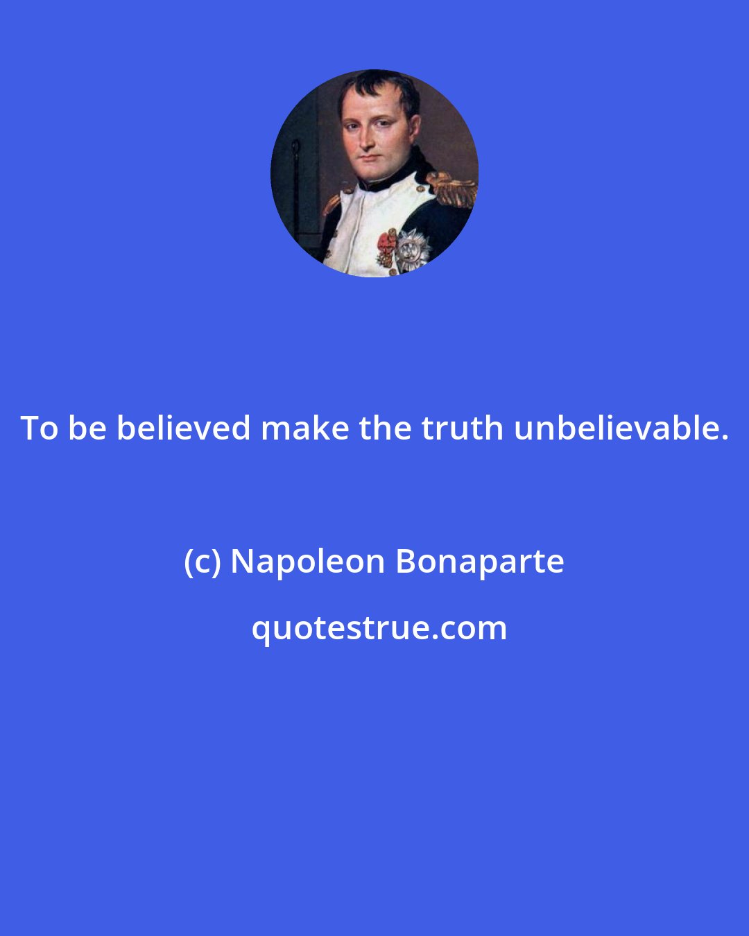 Napoleon Bonaparte: To be believed make the truth unbelievable.