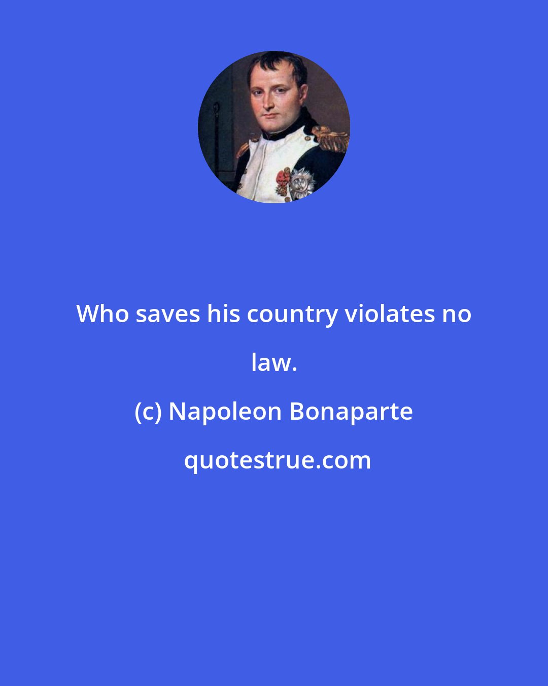 Napoleon Bonaparte: Who saves his country violates no law.