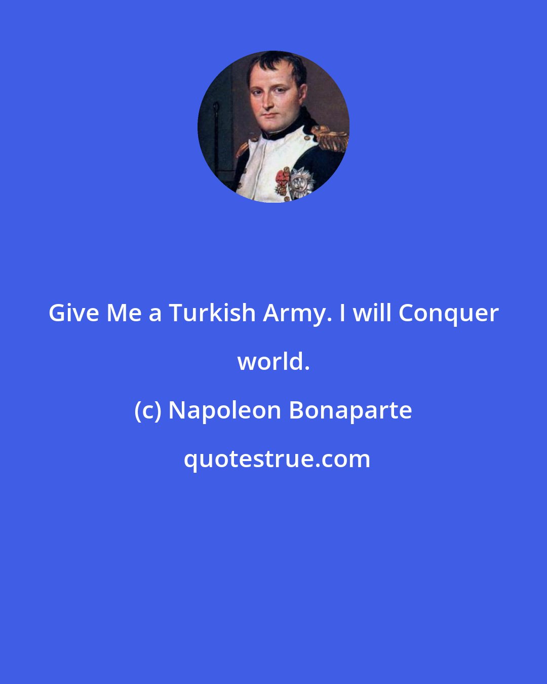 Napoleon Bonaparte: Give Me a Turkish Army. I will Conquer world.