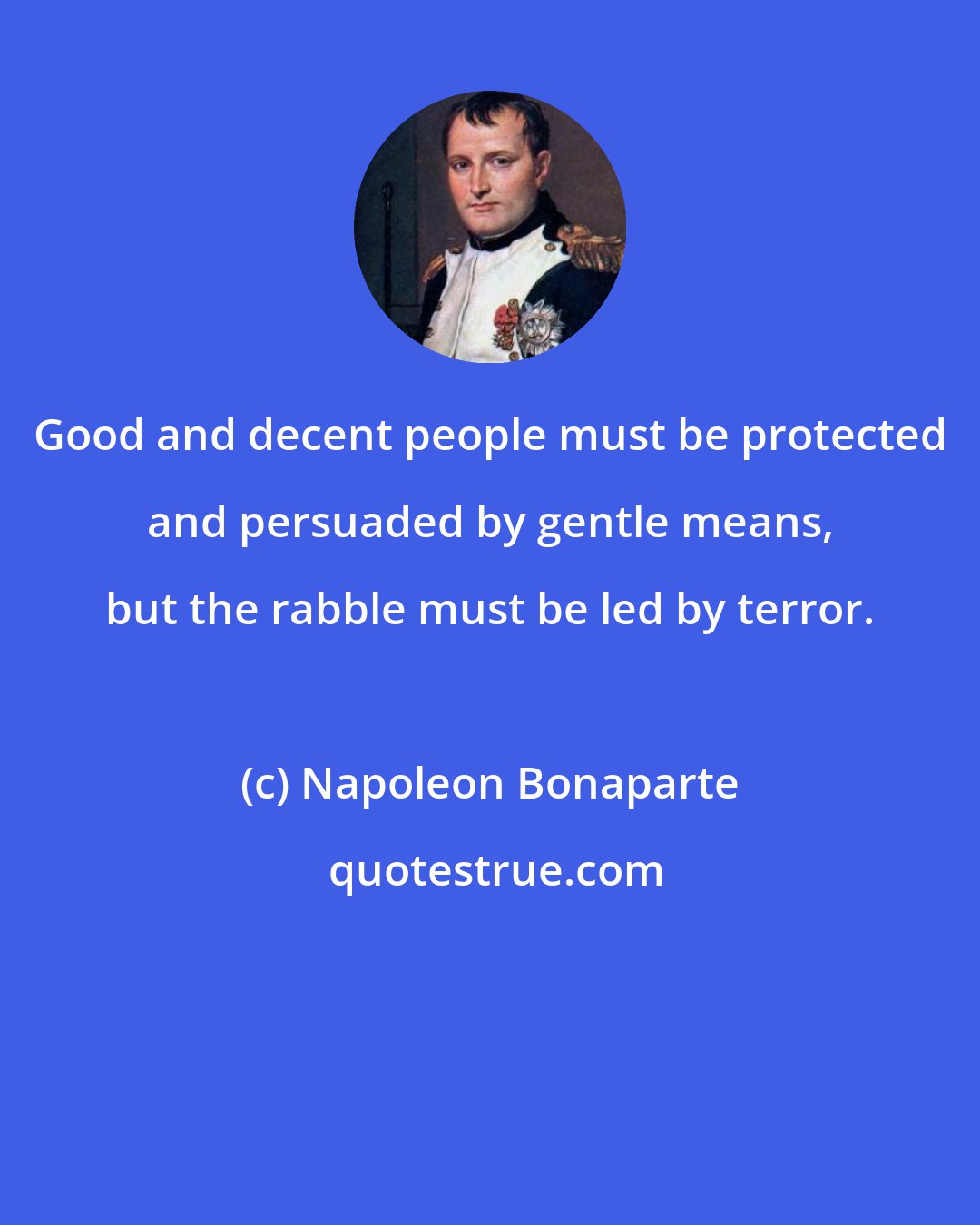 Napoleon Bonaparte: Good and decent people must be protected and persuaded by gentle means, but the rabble must be led by terror.