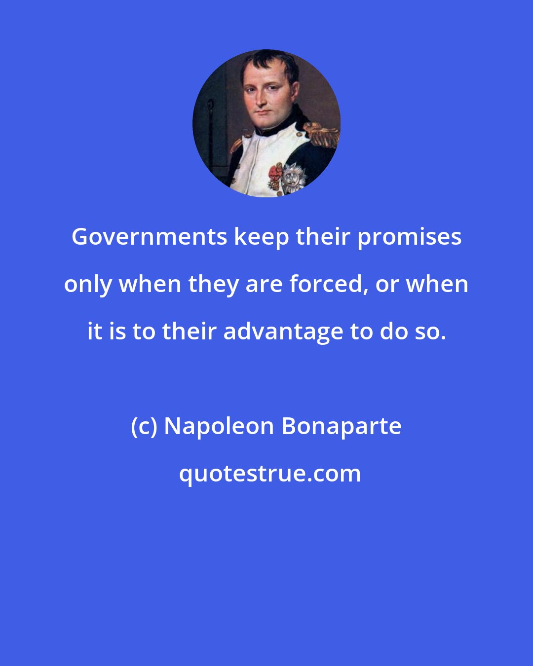 Napoleon Bonaparte: Governments keep their promises only when they are forced, or when it is to their advantage to do so.