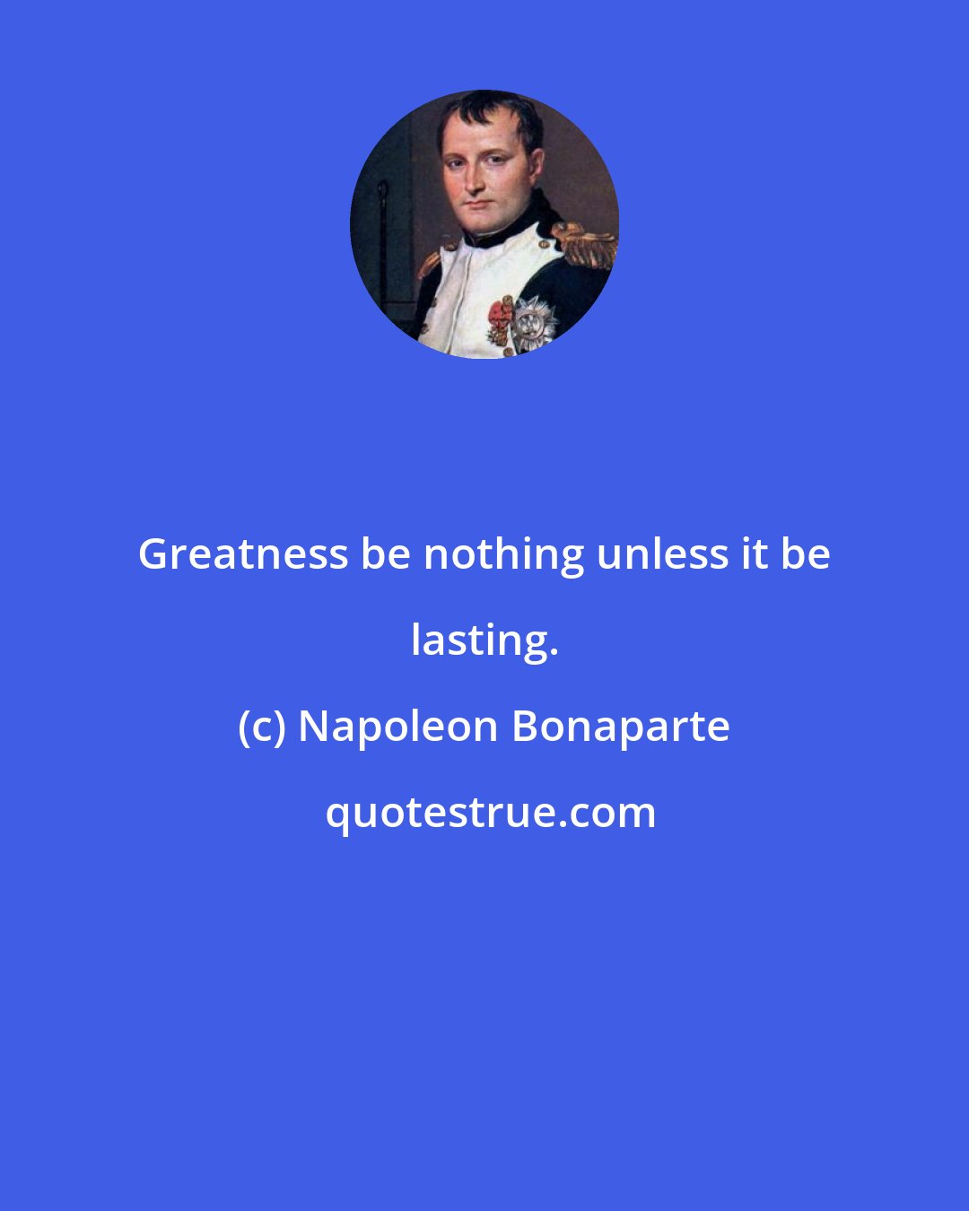 Napoleon Bonaparte: Greatness be nothing unless it be lasting.