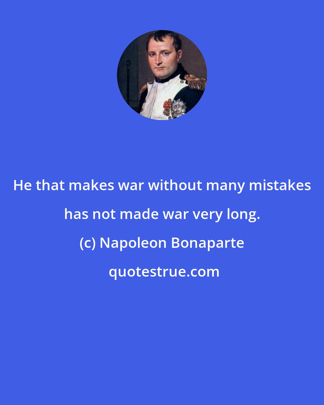 Napoleon Bonaparte: He that makes war without many mistakes has not made war very long.