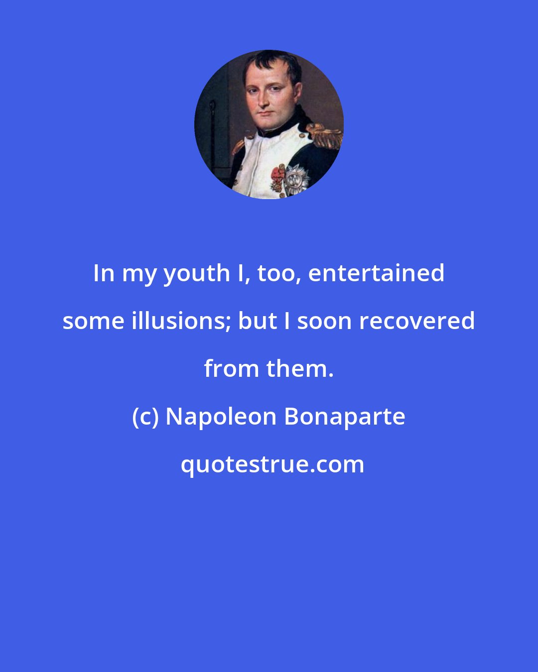 Napoleon Bonaparte: In my youth I, too, entertained some illusions; but I soon recovered from them.