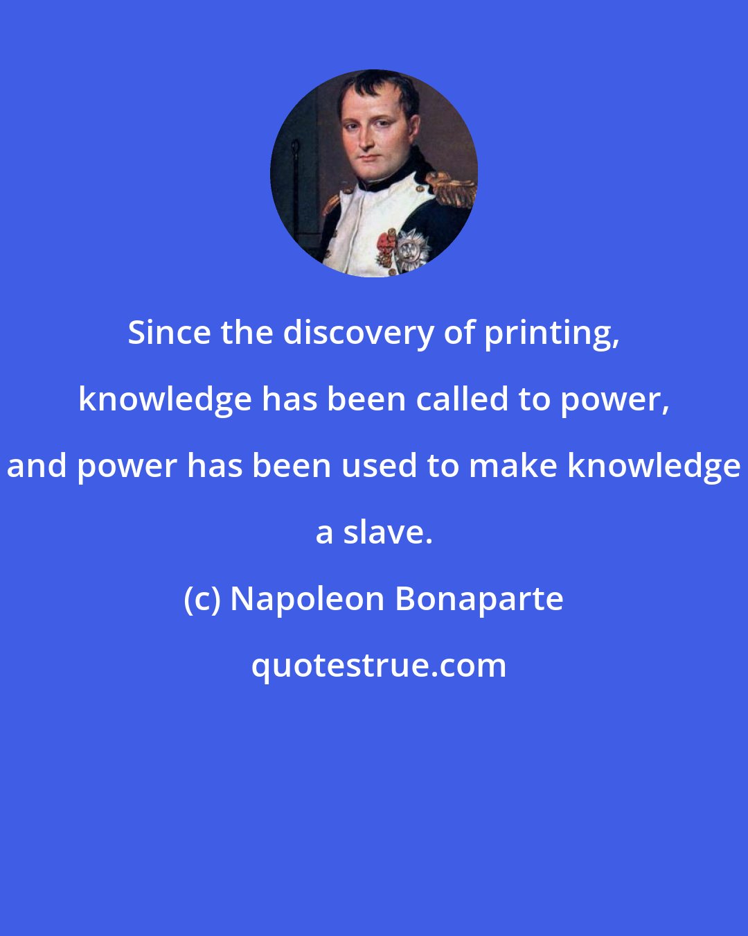 Napoleon Bonaparte: Since the discovery of printing, knowledge has been called to power, and power has been used to make knowledge a slave.