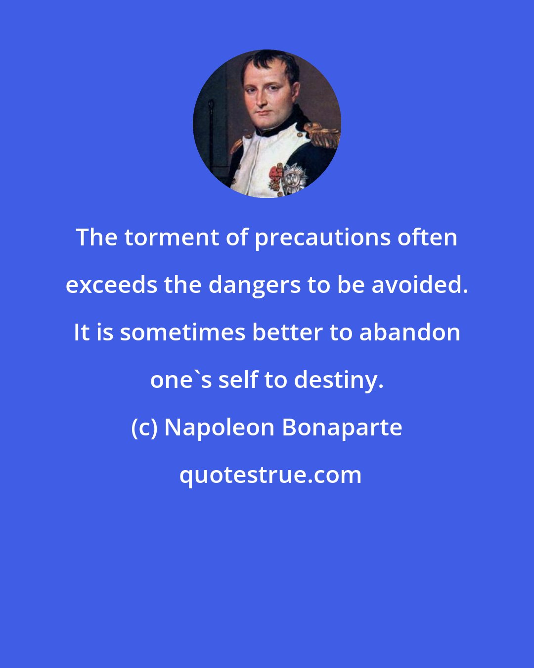 Napoleon Bonaparte: The torment of precautions often exceeds the dangers to be avoided. It is sometimes better to abandon one's self to destiny.