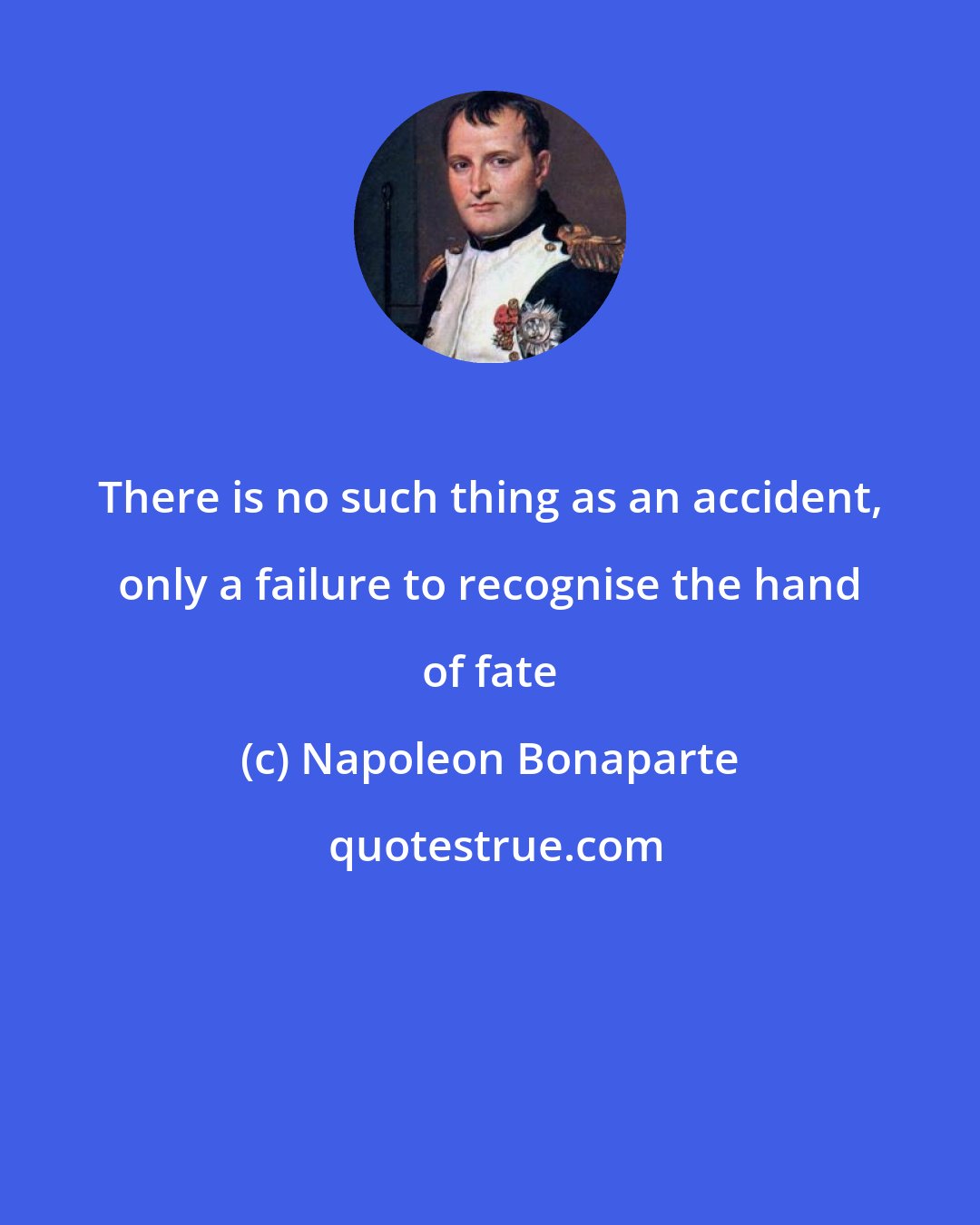 Napoleon Bonaparte: There is no such thing as an accident, only a failure to recognise the hand of fate