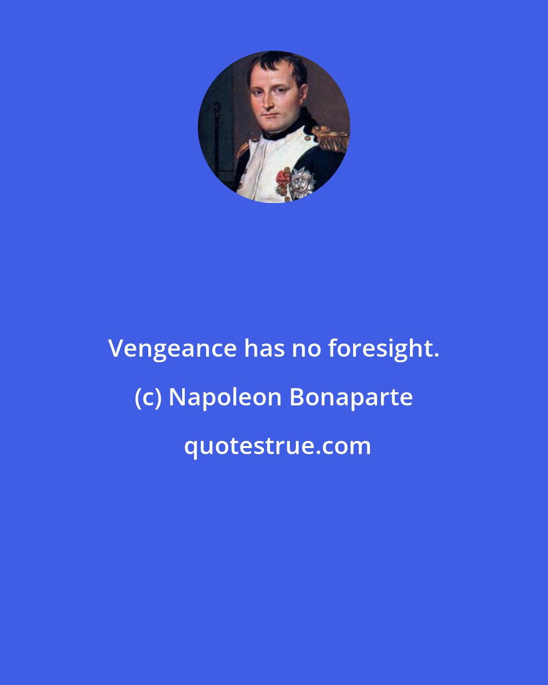 Napoleon Bonaparte: Vengeance has no foresight.