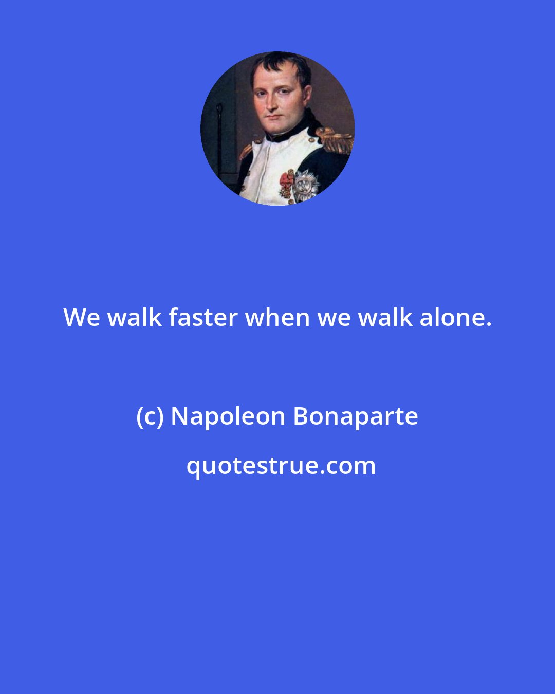 Napoleon Bonaparte: We walk faster when we walk alone.