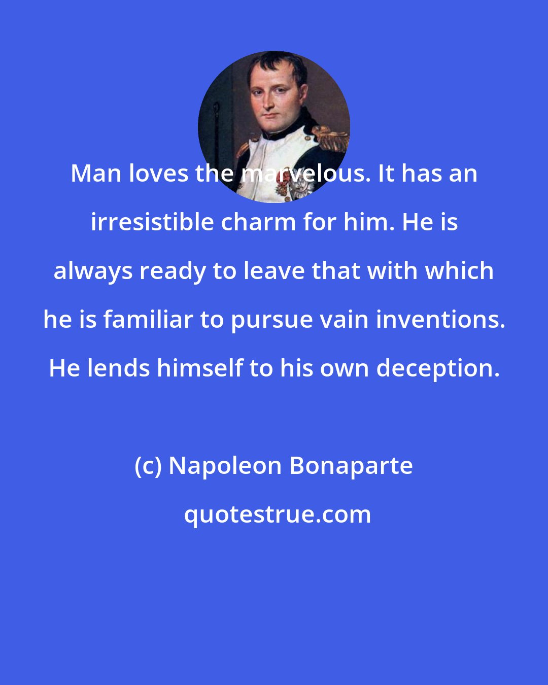 Napoleon Bonaparte: Man loves the marvelous. It has an irresistible charm for him. He is always ready to leave that with which he is familiar to pursue vain inventions. He lends himself to his own deception.