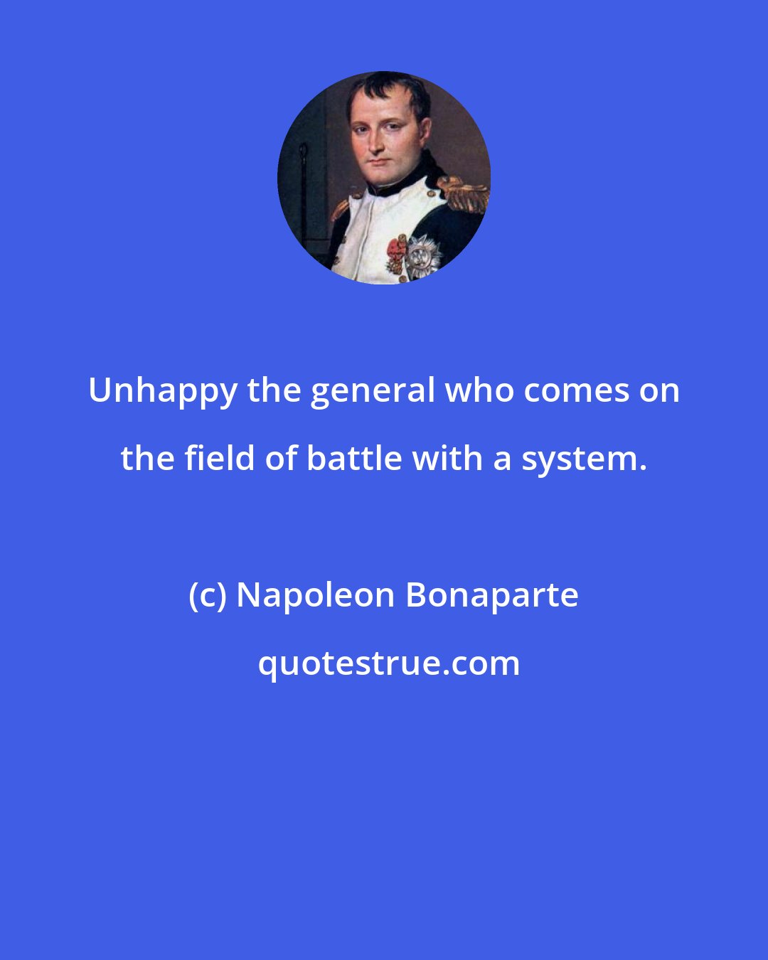 Napoleon Bonaparte: Unhappy the general who comes on the field of battle with a system.