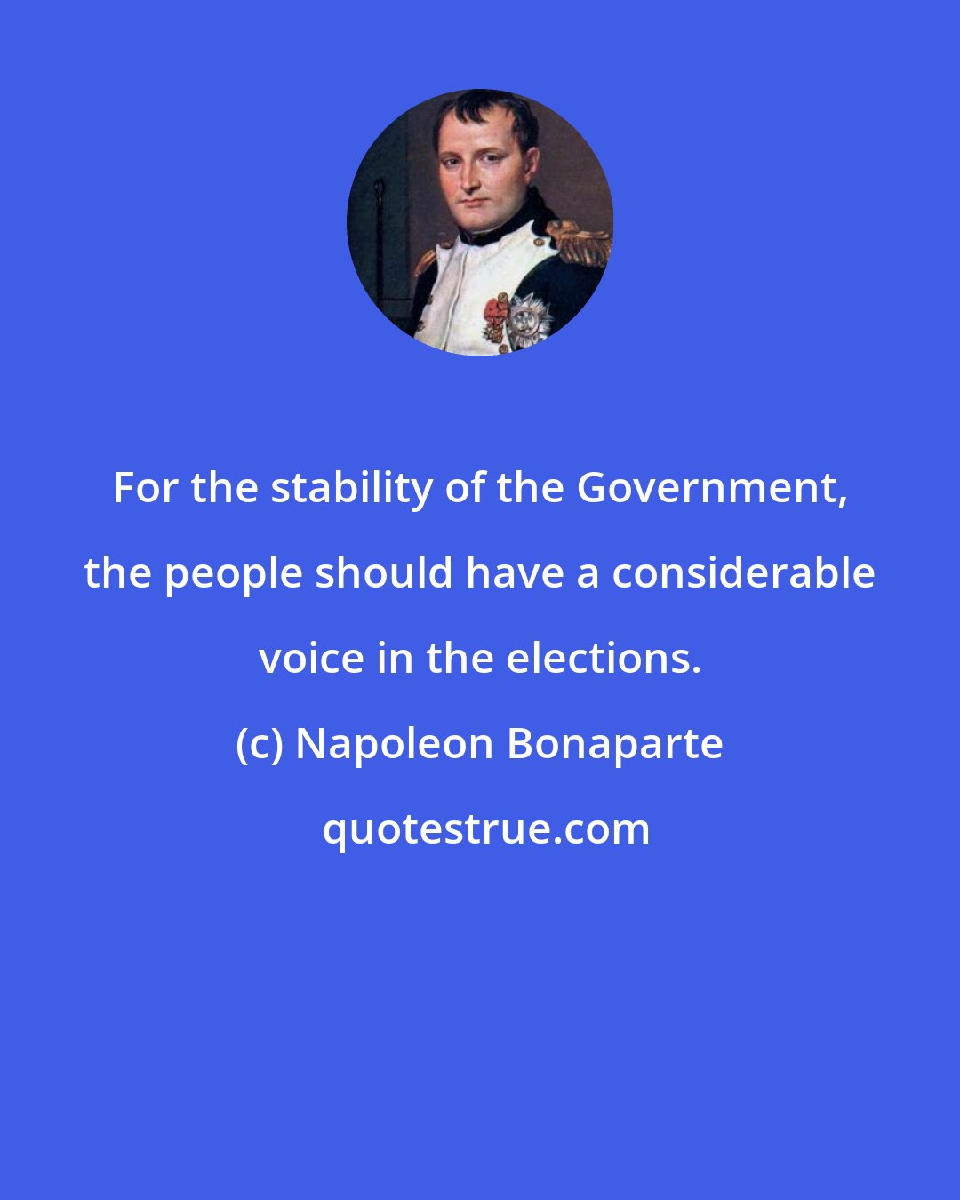 Napoleon Bonaparte: For the stability of the Government, the people should have a considerable voice in the elections.