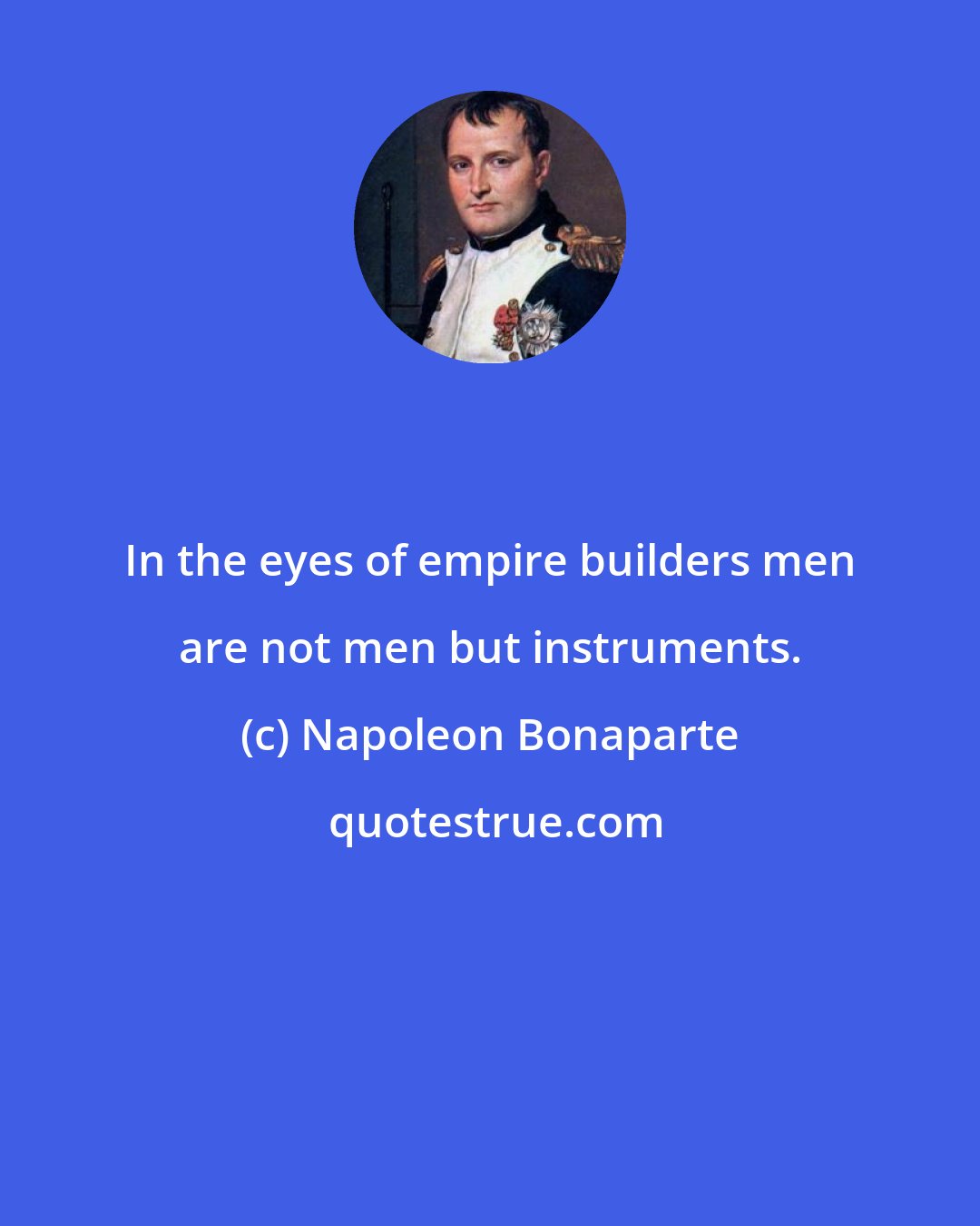 Napoleon Bonaparte: In the eyes of empire builders men are not men but instruments.
