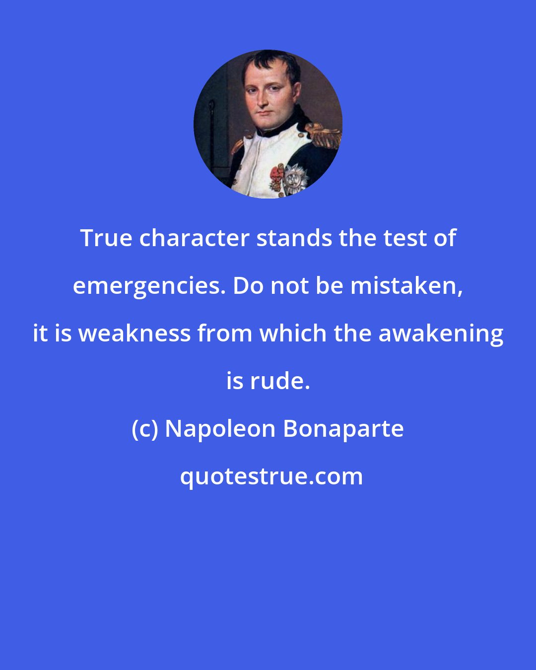 Napoleon Bonaparte: True character stands the test of emergencies. Do not be mistaken, it is weakness from which the awakening is rude.
