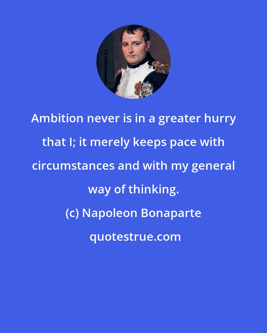 Napoleon Bonaparte: Ambition never is in a greater hurry that I; it merely keeps pace with circumstances and with my general way of thinking.