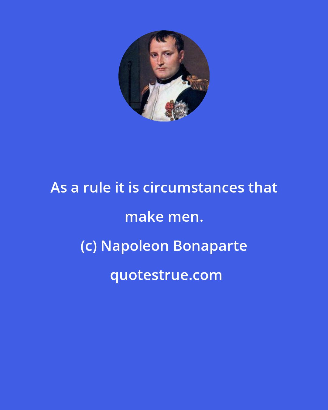 Napoleon Bonaparte: As a rule it is circumstances that make men.