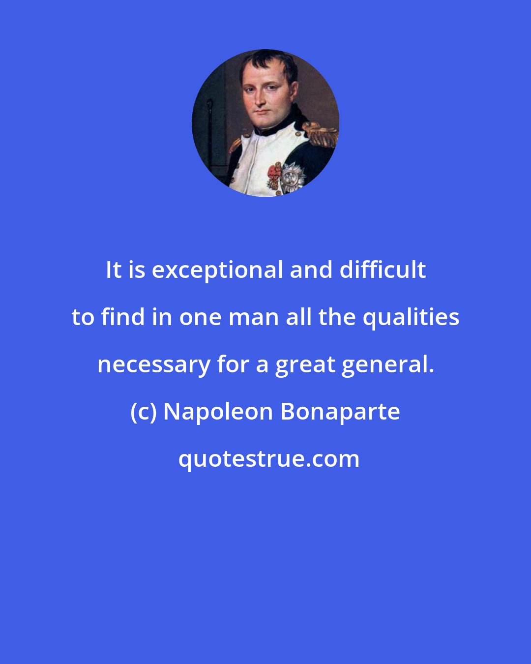 Napoleon Bonaparte: It is exceptional and difficult to find in one man all the qualities necessary for a great general.