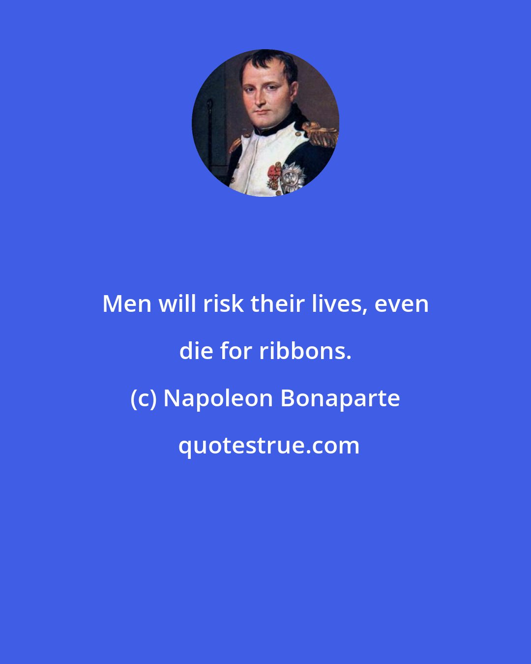 Napoleon Bonaparte: Men will risk their lives, even die for ribbons.