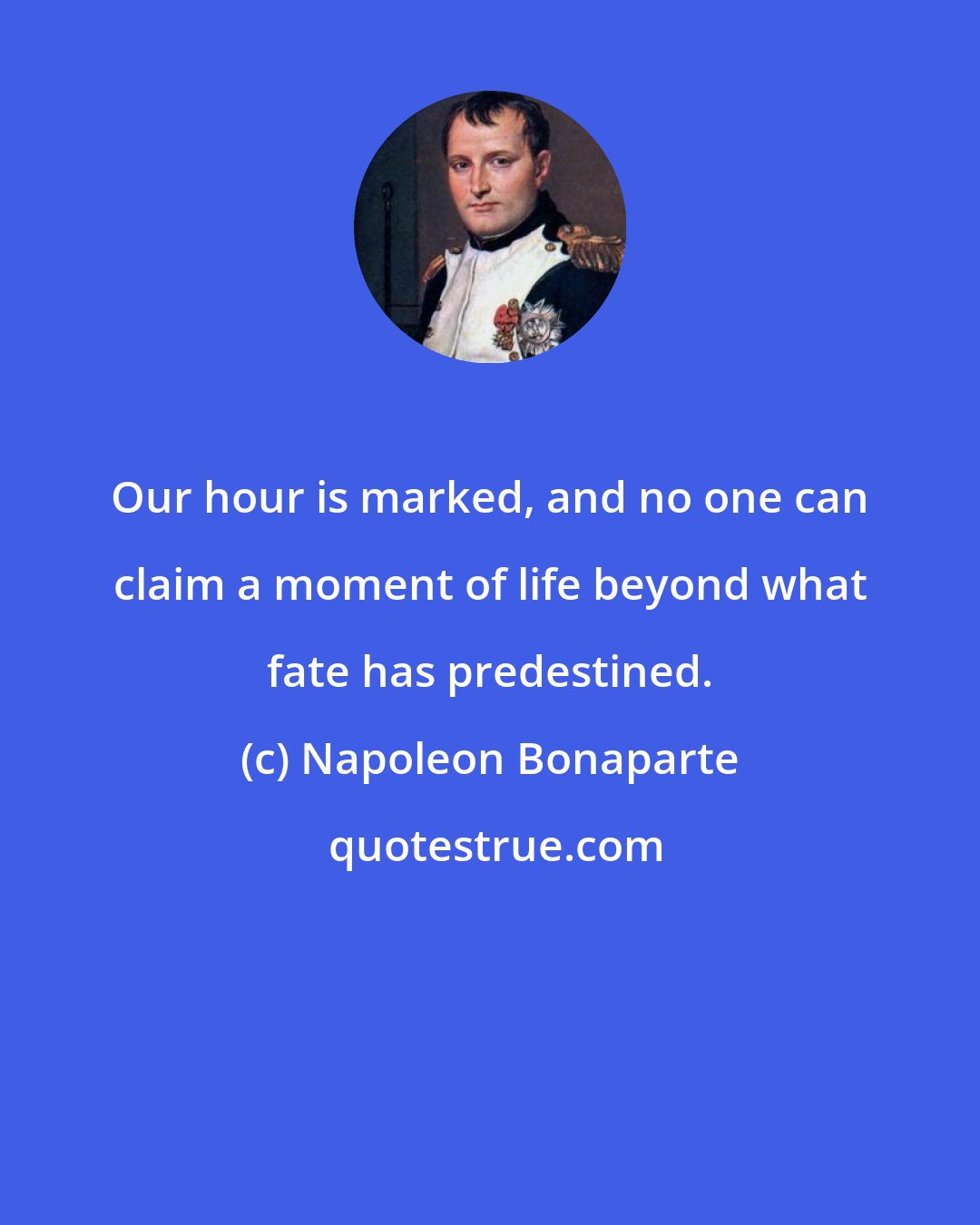 Napoleon Bonaparte: Our hour is marked, and no one can claim a moment of life beyond what fate has predestined.