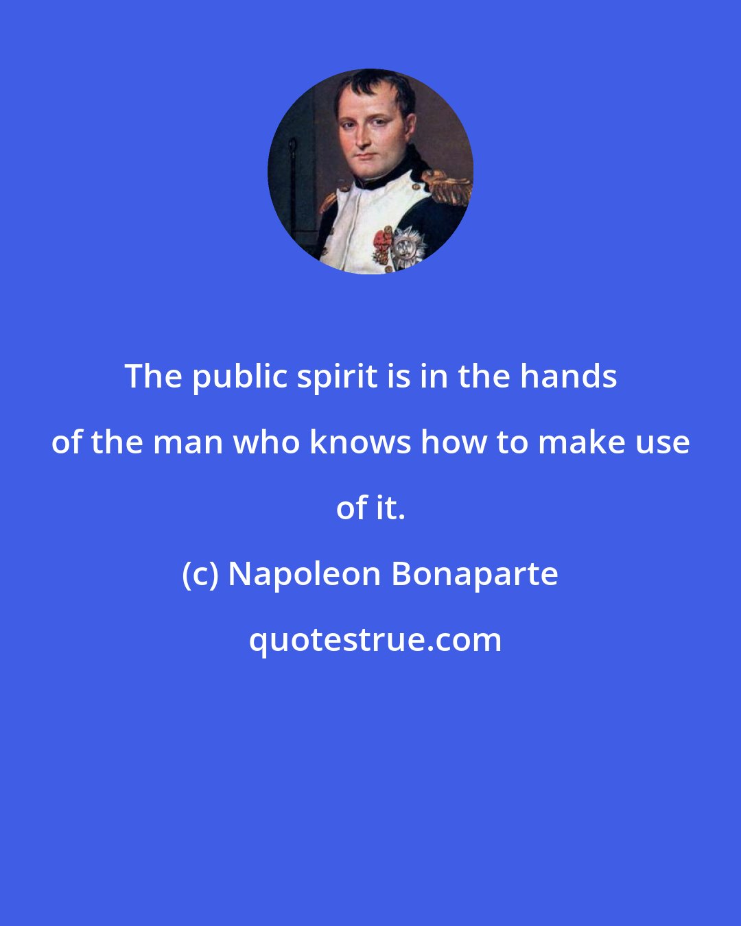 Napoleon Bonaparte: The public spirit is in the hands of the man who knows how to make use of it.