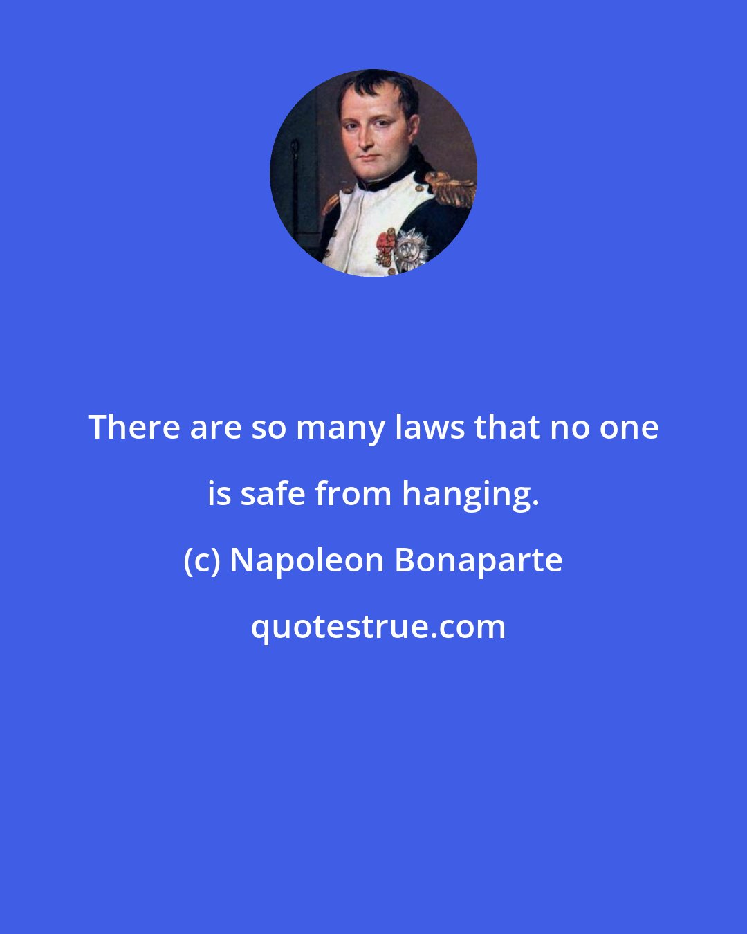 Napoleon Bonaparte: There are so many laws that no one is safe from hanging.