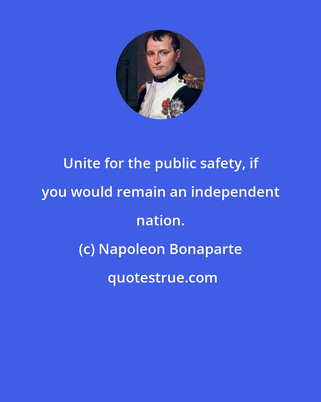 Napoleon Bonaparte: Unite for the public safety, if you would remain an independent nation.